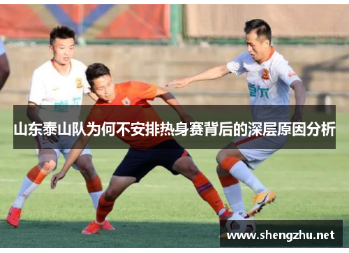 山东泰山队为何不安排热身赛背后的深层原因分析 山东泰山队为何不安排热身赛背后的深层原因分析