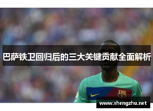 巴萨铁卫回归后的三大关键贡献全面解析