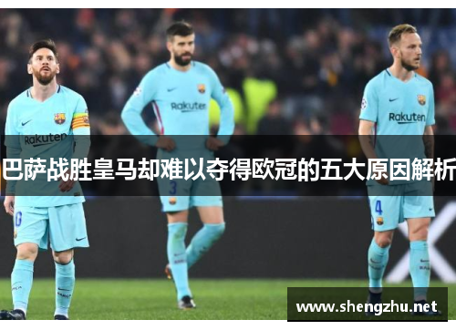 巴萨战胜皇马却难以夺得欧冠的五大原因解析