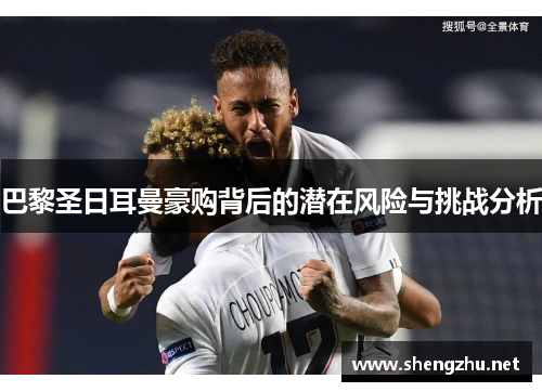 巴黎圣日耳曼豪购背后的潜在风险与挑战分析 巴黎圣日耳曼豪购背后的潜在风险与挑战分析