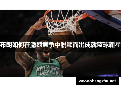 布朗如何在激烈竞争中脱颖而出成就篮球新星 布朗如何在激烈竞争中脱颖而出成就篮球新星