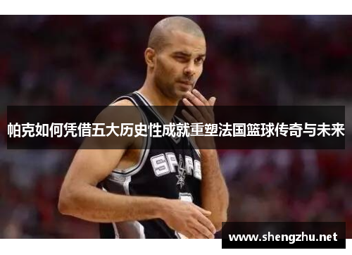 帕克如何凭借五大历史性成就重塑法国篮球传奇与未来 帕克如何凭借五大历史性成就重塑法国篮球传奇与未来