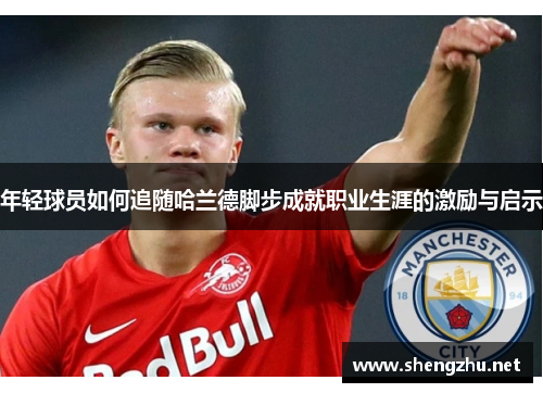 年轻球员如何追随哈兰德脚步成就职业生涯的激励与启示 年轻球员如何追随哈兰德脚步成就职业生涯的激励与启示