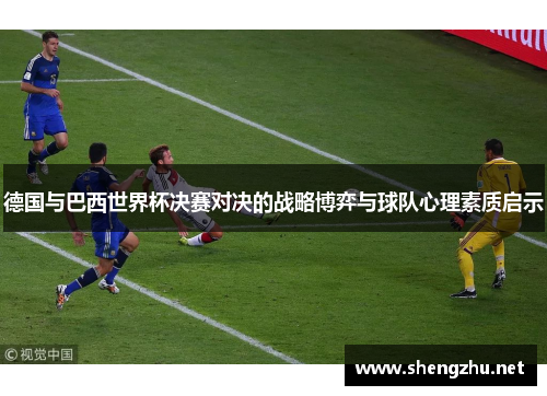 德国与巴西世界杯决赛对决的战略博弈与球队心理素质启示 德国与巴西世界杯决赛对决的战略博弈与球队心理素质启示